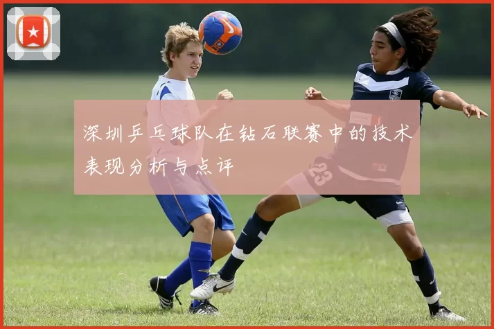 深圳乒乓球队在钻石联赛中的技术表现分析与点评