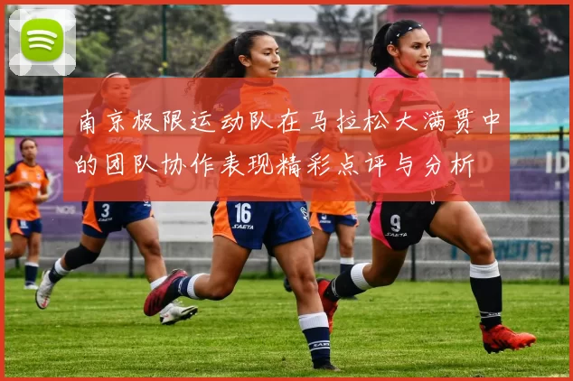 南京极限运动队在马拉松大满贯中的团队协作表现精彩点评与分析
