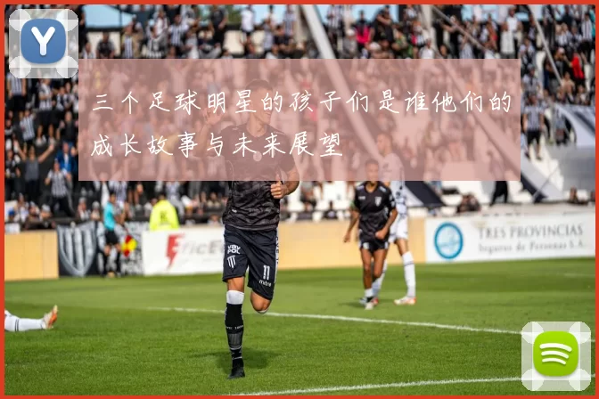 三个足球明星的孩子们是谁他们的成长故事与未来展望