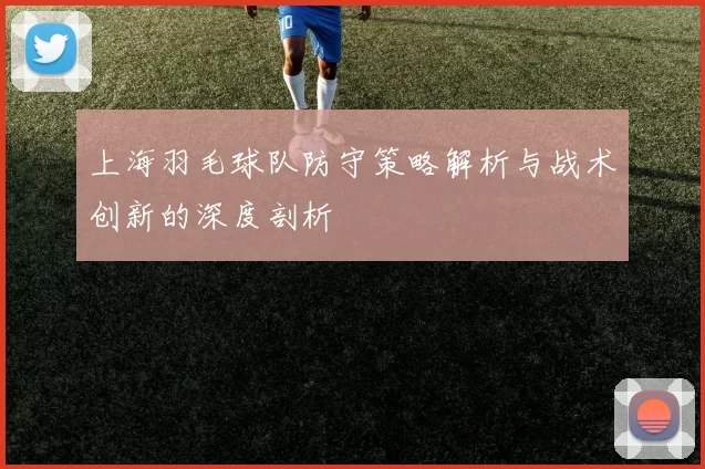 上海羽毛球队防守策略解析与战术创新的深度剖析