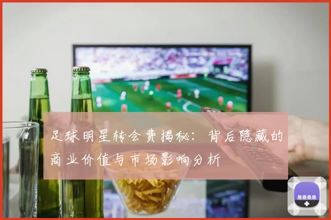 足球明星转会费揭秘：背后隐藏的商业价值与市场影响分析