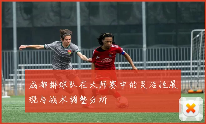 成都排球队在大师赛中的灵活性展现与战术调整分析