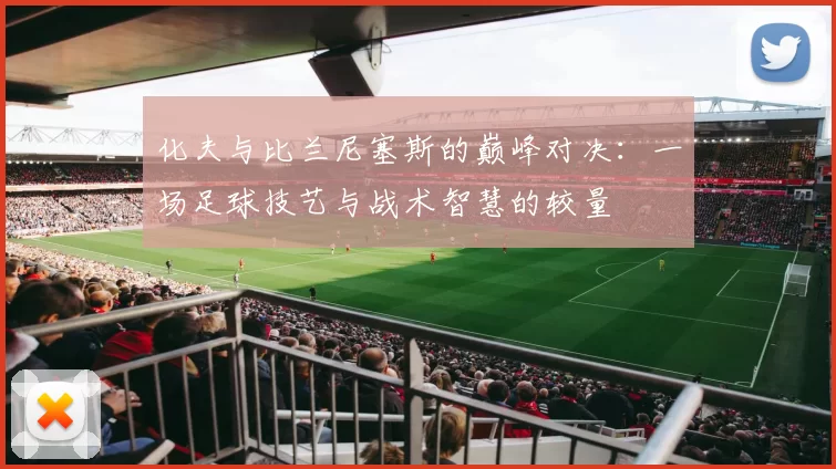 化夫与比兰尼塞斯的巅峰对决：一场足球技艺与战术智慧的较量