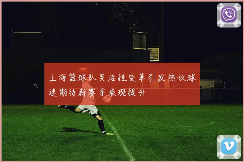 上海篮球队灵活性变革引发热议球迷期待新赛季表现提升