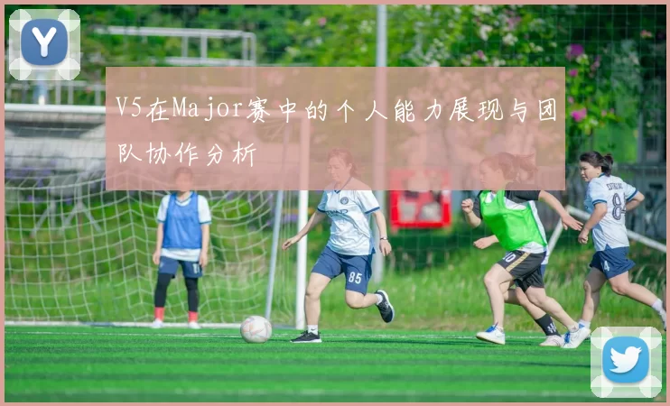 V5在Major赛中的个人能力展现与团队协作分析