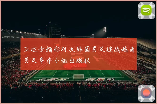 亚运会精彩对决韩国男足迎战越南男足争夺小组出线权