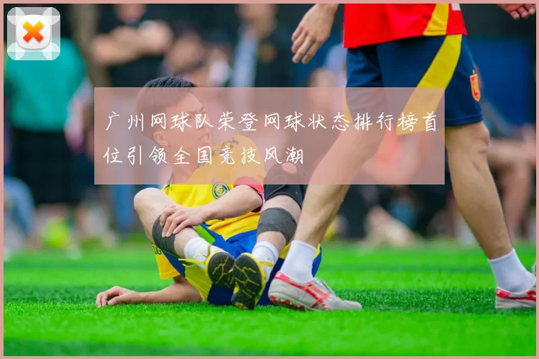 广州网球队荣登网球状态排行榜首位引领全国竞技风潮
