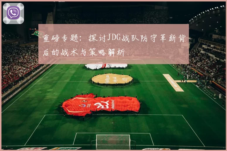 重磅专题：探讨JDG战队防守革新背后的战术与策略解析