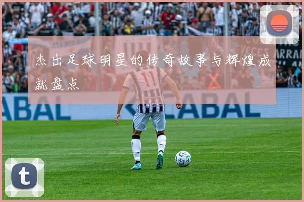 杰出足球明星的传奇故事与辉煌成就盘点