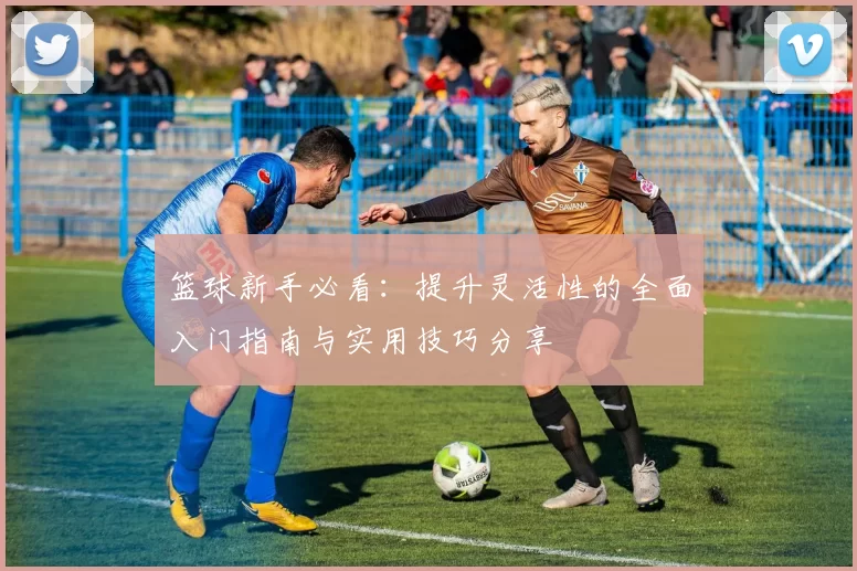 篮球新手必看：提升灵活性的全面入门指南与实用技巧分享