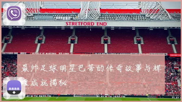 最帅足球明星巴蒂的传奇故事与辉煌成就揭秘