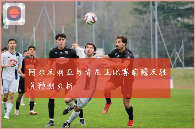 阿尔及利亚与肯尼亚比赛前瞻及胜负预测分析