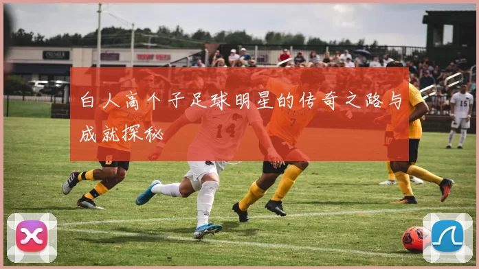 白人高个子足球明星的传奇之路与成就探秘