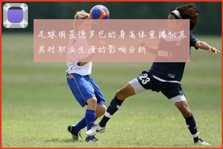 足球明星德罗巴的身高体重揭秘及其对职业生涯的影响分析