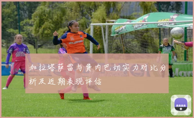 加拉塔萨雷与费内巴切实力对比分析及近期表现评估