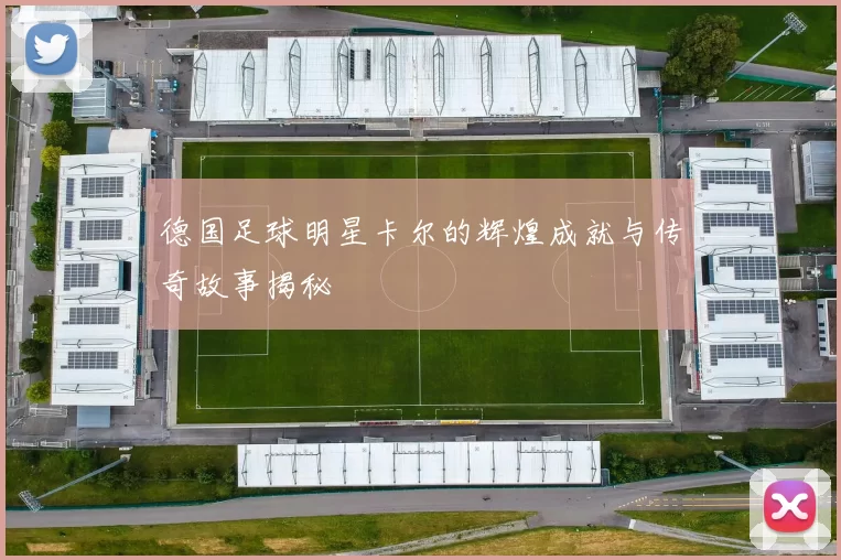 德国足球明星卡尔的辉煌成就与传奇故事揭秘