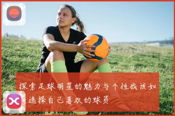 探索足球明星的魅力与个性我该如何选择自己喜欢的球员