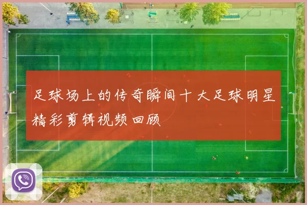 足球场上的传奇瞬间十大足球明星精彩剪辑视频回顾