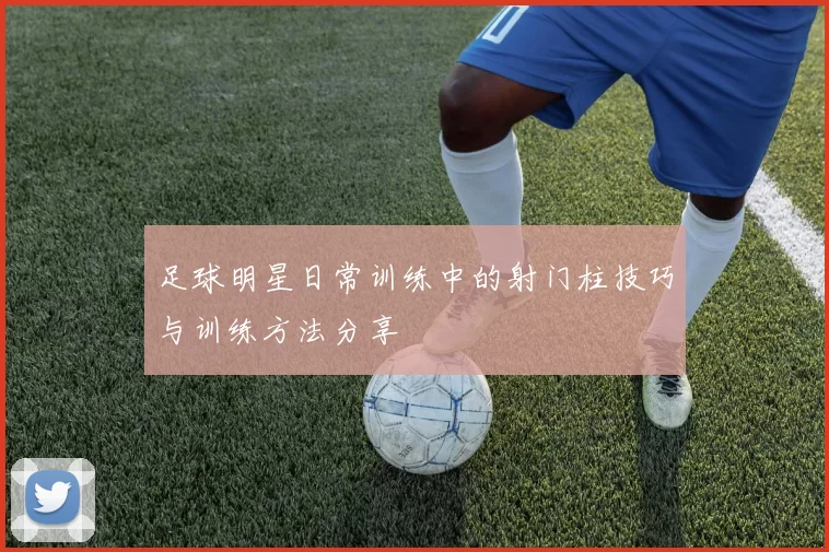 足球明星日常训练中的射门柱技巧与训练方法分享