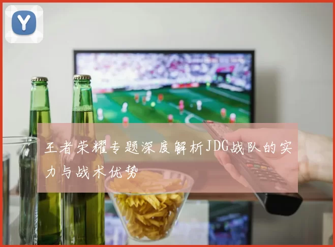 王者荣耀专题深度解析JDG战队的实力与战术优势