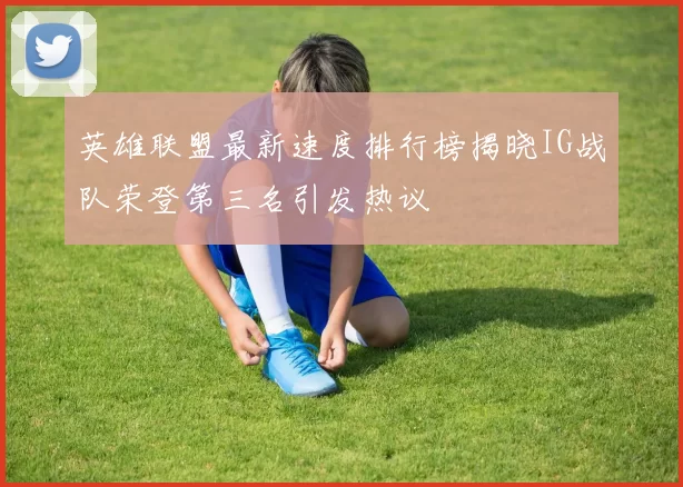 英雄联盟最新速度排行榜揭晓IG战队荣登第三名引发热议