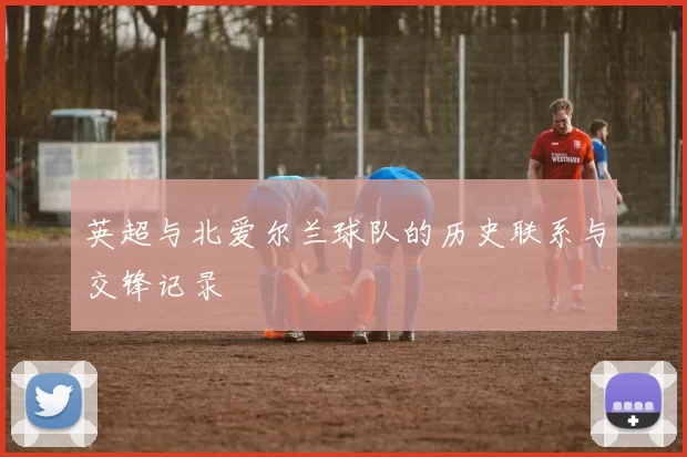 英超与北爱尔兰球队的历史联系与交锋记录