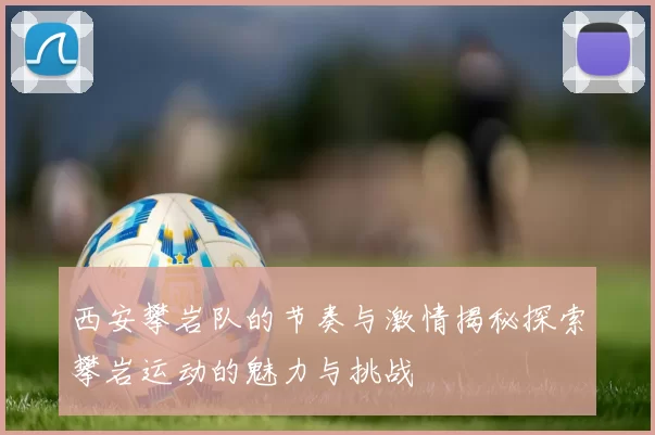 西安攀岩队的节奏与激情揭秘探索攀岩运动的魅力与挑战