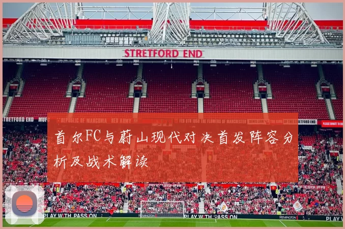 首尔FC与蔚山现代对决首发阵容分析及战术解读