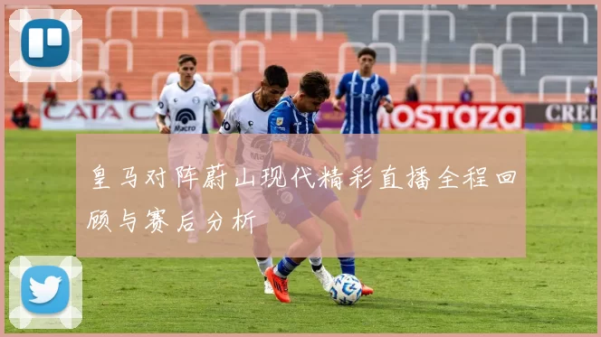 皇马对阵蔚山现代精彩直播全程回顾与赛后分析