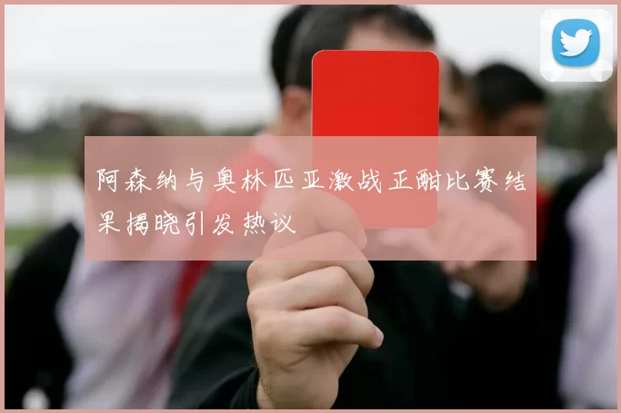 阿森纳与奥林匹亚激战正酣比赛结果揭晓引发热议