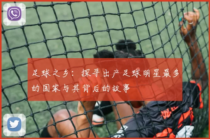 足球之乡：探寻出产足球明星最多的国家与其背后的故事