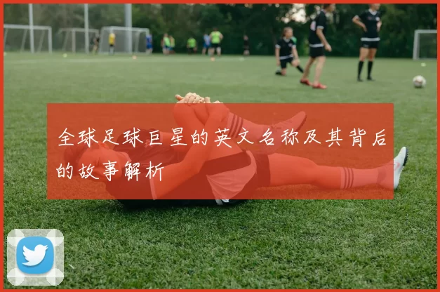 全球足球巨星的英文名称及其背后的故事解析