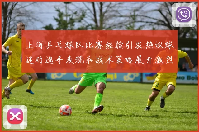 上海乒乓球队比赛经验引发热议球迷对选手表现和战术策略展开激烈讨论