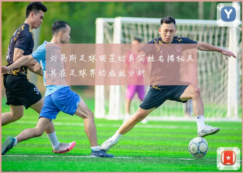 刘易斯足球明星的真实姓名揭秘及其在足球界的成就分析
