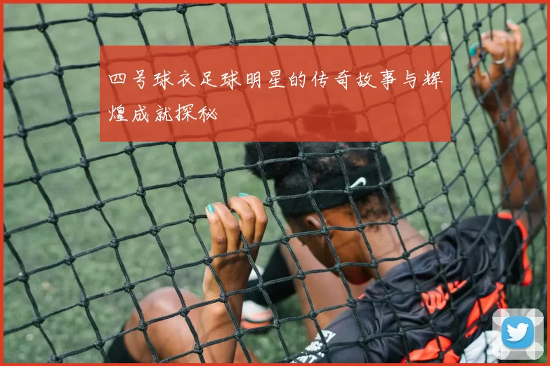 四号球衣足球明星的传奇故事与辉煌成就探秘
