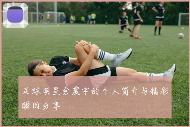 足球明星余震宇的个人简介与精彩瞬间分享
