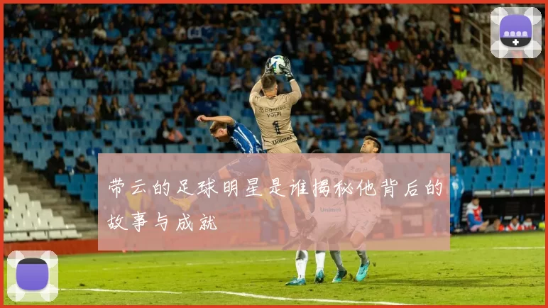 带云的足球明星是谁揭秘他背后的故事与成就