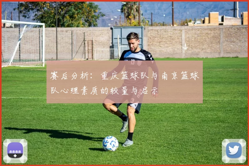赛后分析：重庆篮球队与南京篮球队心理素质的较量与启示