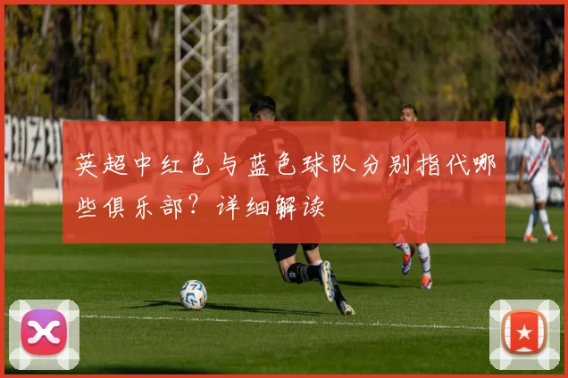 英超中红色与蓝色球队分别指代哪些俱乐部？详细解读