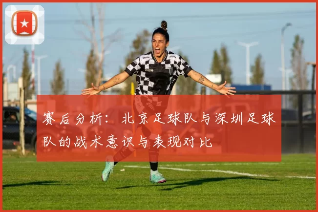 赛后分析：北京足球队与深圳足球队的战术意识与表现对比
