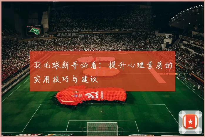 羽毛球新手必看：提升心理素质的实用技巧与建议