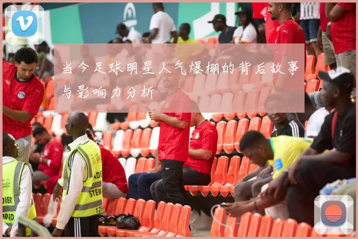 当今足球明星人气爆棚的背后故事与影响力分析